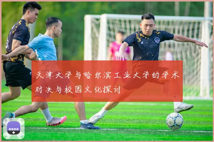 天津大学与哈尔滨工业大学的学术对决与校园文化探讨