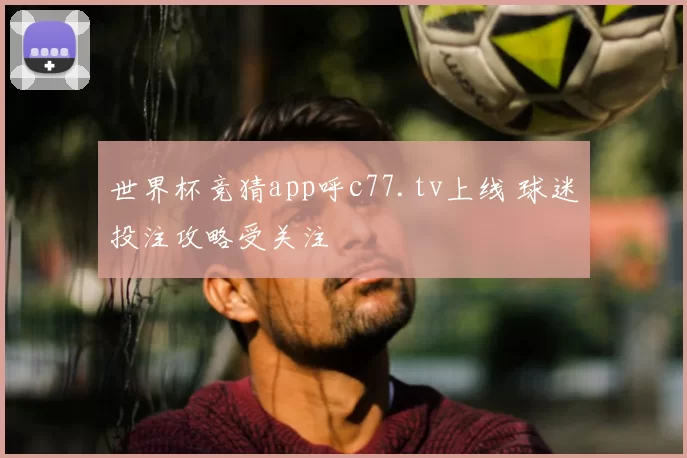 世界杯竞猜app呼c77.tv上线 球迷投注攻略受关注