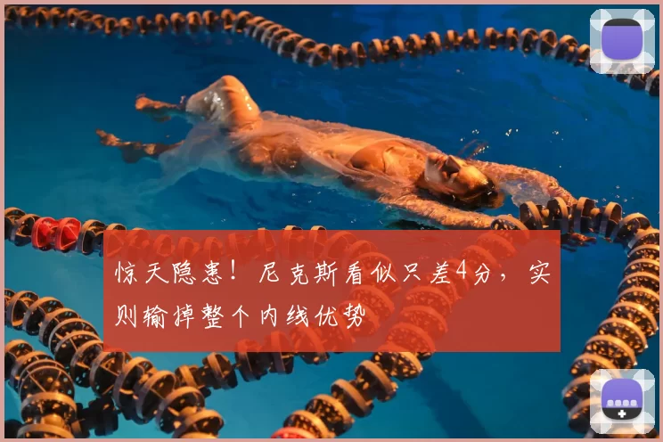 惊天隐患!尼克斯看似只差4分,实则输掉整个内线优势