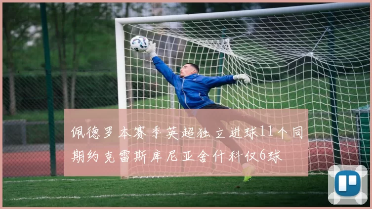 佩德罗本赛季英超独立进球11个同期约克雷斯库尼亚舍什科仅6球