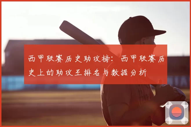 西甲联赛历史助攻榜：西甲联赛历史上的助攻王排名与数据分析