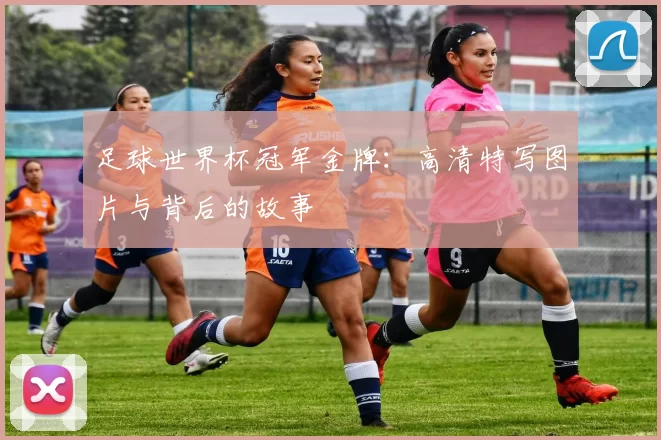 足球世界杯冠军金牌：高清特写图片与背后的故事