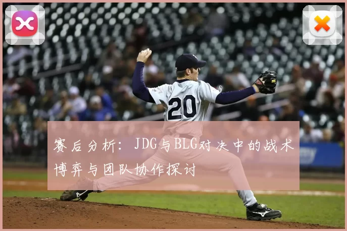 赛后分析：JDG与BLG对决中的战术博弈与团队协作探讨