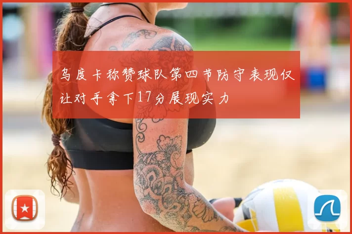 乌度卡称赞球队第四节防守表现仅让对手拿下17分展现实力
