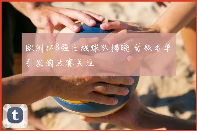 欧洲杯8强出线球队揭晓 晋级名单引发淘汰赛关注