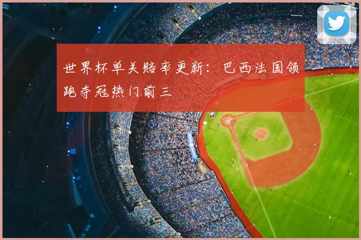 世界杯单关赔率更新:巴西法国领跑夺冠热门前三