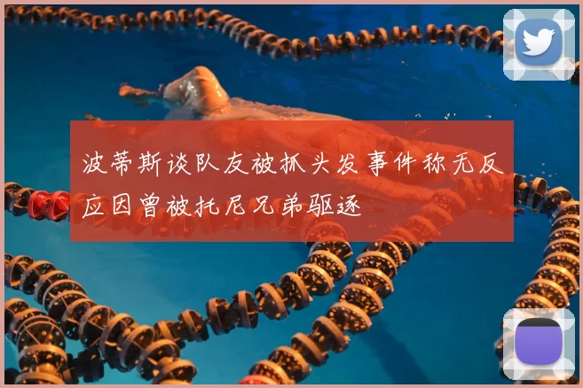 波蒂斯谈队友被抓头发事件称无反应因曾被托尼兄弟驱逐