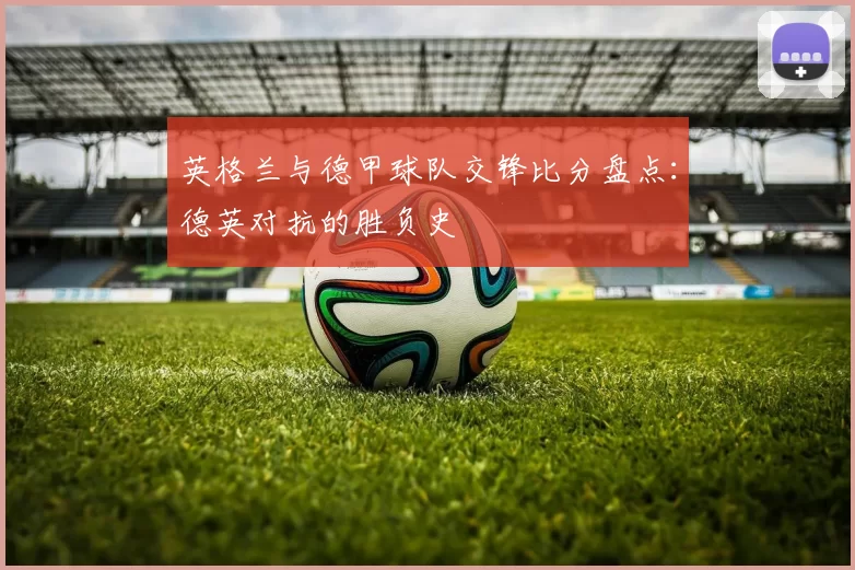 英格兰与德甲球队交锋比分盘点：德英对抗的胜负史