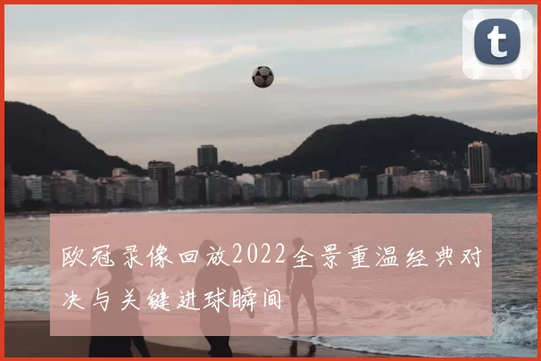 欧冠录像回放2022全景重温经典对决与关键进球瞬间