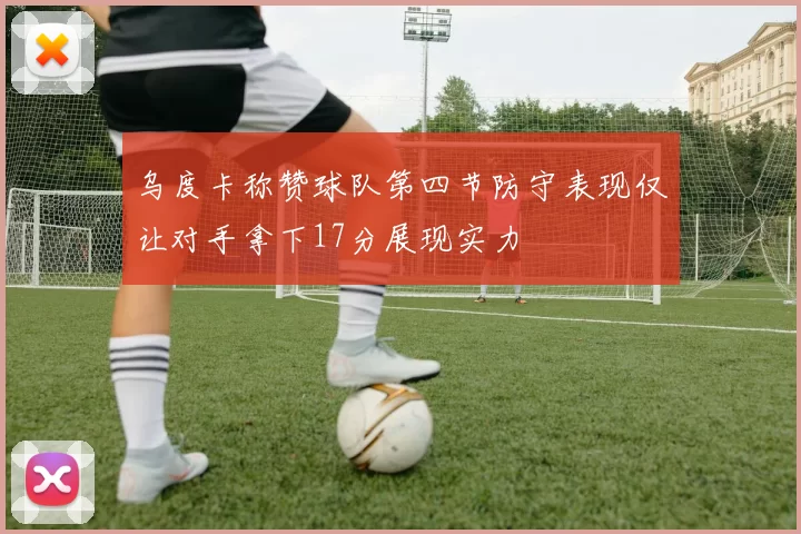 乌度卡称赞球队第四节防守表现仅让对手拿下17分展现实力