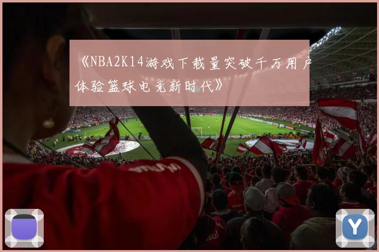 《NBA2K14游戏下载量突破千万用户体验篮球电竞新时代》