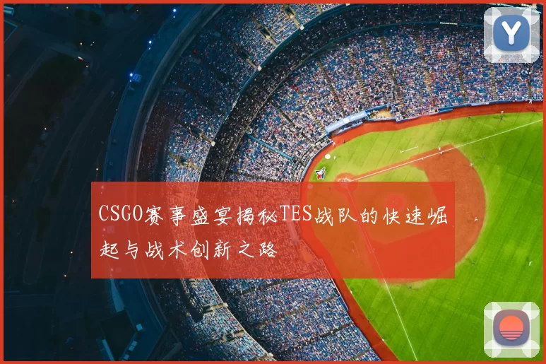 CSGO赛事盛宴揭秘TES战队的快速崛起与战术创新之路