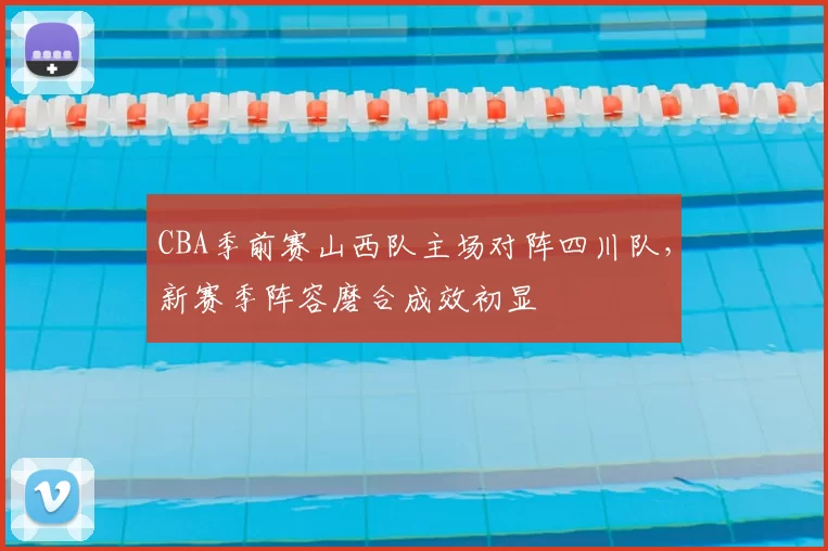 CBA季前赛山西队主场对阵四川队,新赛季阵容磨合成效初显