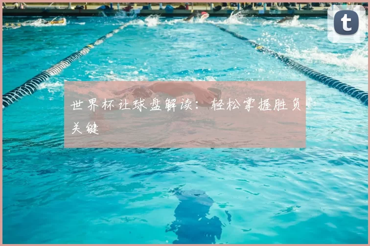 世界杯让球盘解读:轻松掌握胜负关键