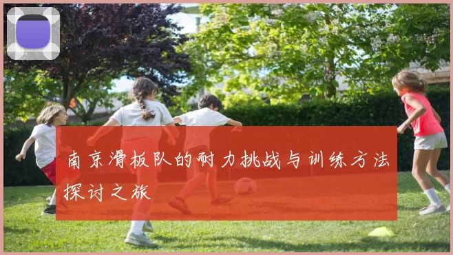 南京滑板队的耐力挑战与训练方法探讨之旅