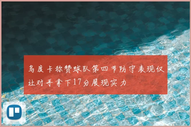 乌度卡称赞球队第四节防守表现仅让对手拿下17分展现实力