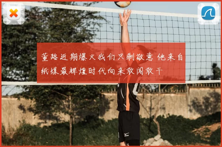 董路近期爆火我们只剩敬意 他来自纸媒最辉煌时代向来敢闯敢干