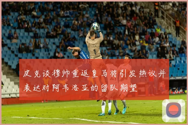 皮克谈穆帅重返皇马将引发热议并表达对阿韦洛亚的留队期望