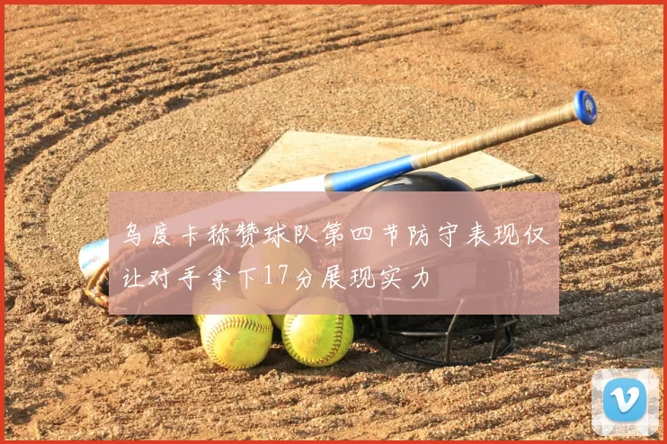 乌度卡称赞球队第四节防守表现仅让对手拿下17分展现实力