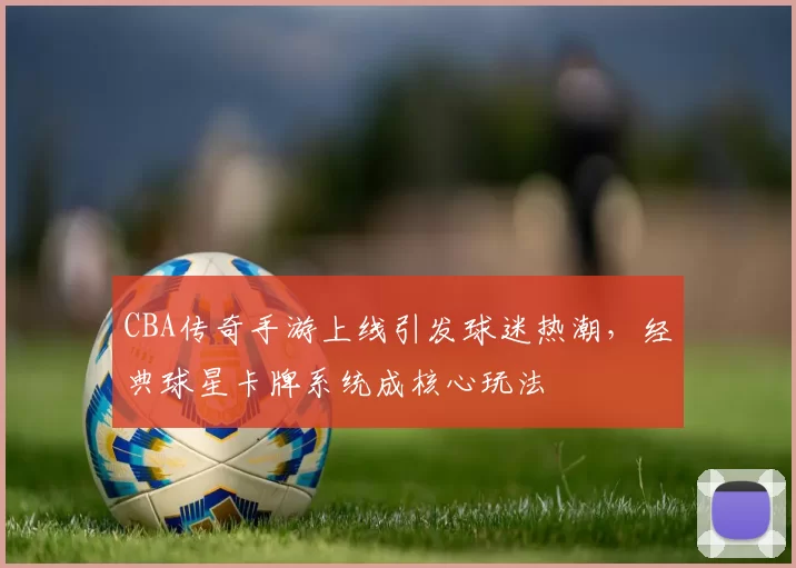 CBA传奇手游上线引发球迷热潮，经典球星卡牌系统成核心玩法