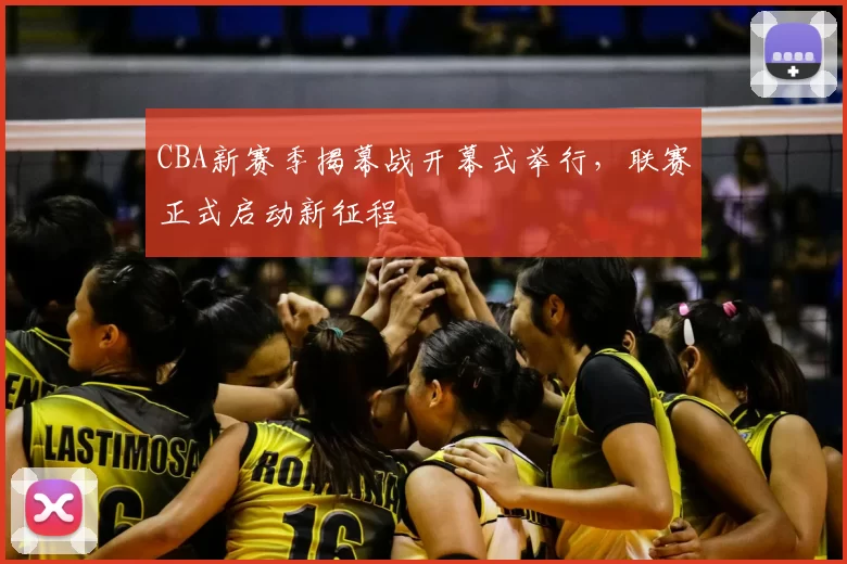 CBA新赛季揭幕战开幕式举行,联赛正式启动新征程