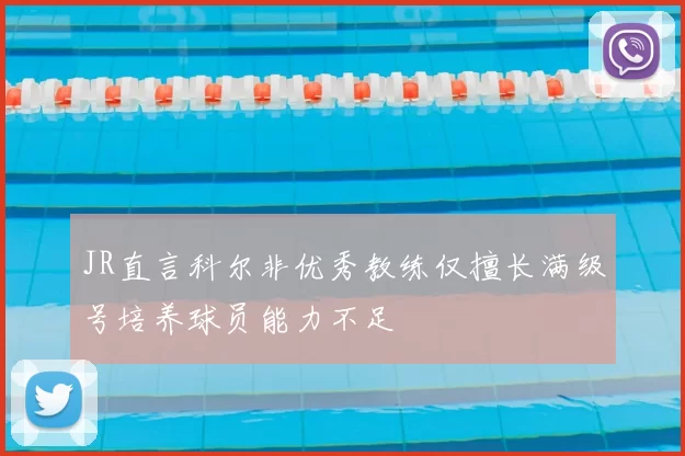 JR直言科尔非优秀教练仅擅长满级号培养球员能力不足