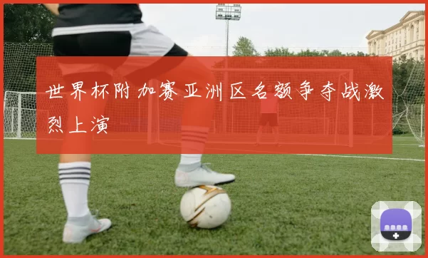 世界杯附加赛亚洲区名额争夺战激烈上演