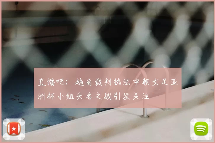 直播吧：越南裁判执法中朝女足亚洲杯小组头名之战引发关注
