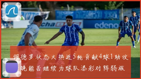 佩德罗状态火热近5轮贡献4球1助攻今晚能否继续为球队添彩对阵弱旅挑战