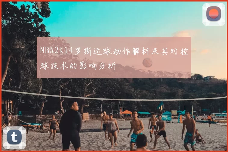 NBA2K14罗斯运球动作解析及其对控球技术的影响分析