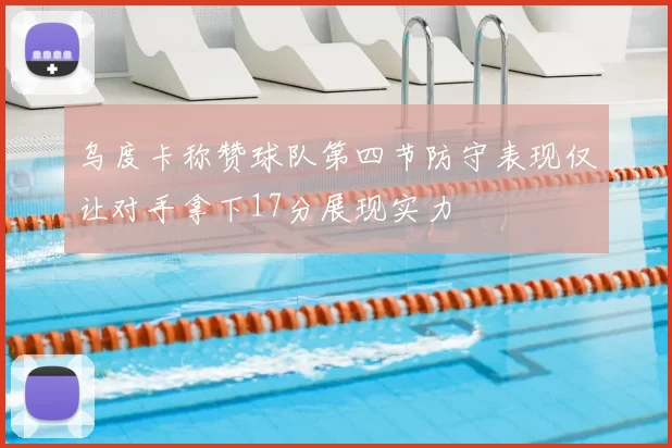 乌度卡称赞球队第四节防守表现仅让对手拿下17分展现实力