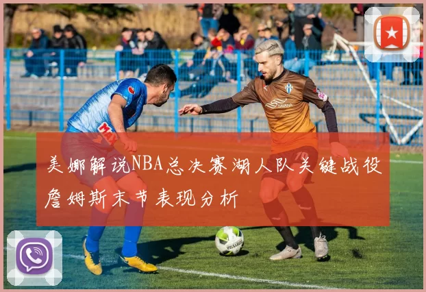 美娜解说NBA总决赛湖人队关键战役詹姆斯末节表现分析