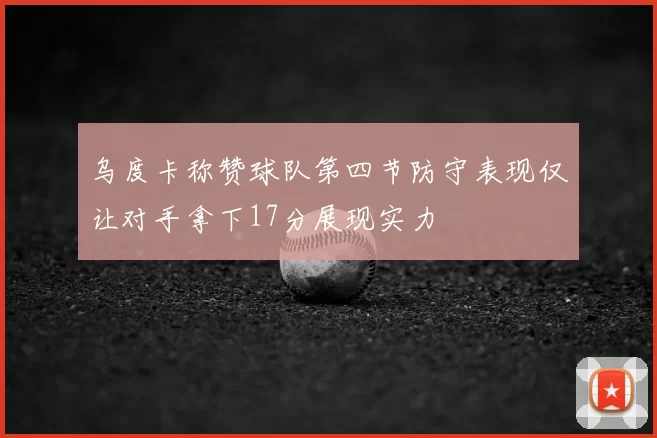 乌度卡称赞球队第四节防守表现仅让对手拿下17分展现实力