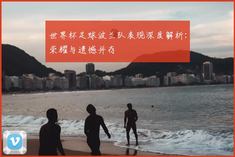 世界杯足球波兰队表现深度解析:荣耀与遗憾并存