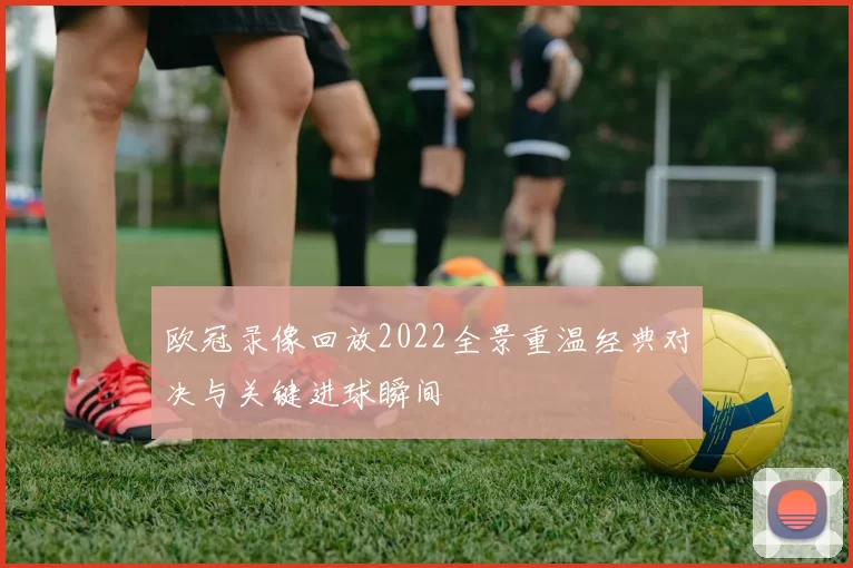 欧冠录像回放2022全景重温经典对决与关键进球瞬间