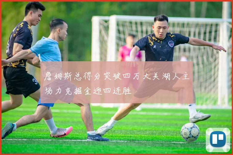 詹姆斯总得分突破四万大关湖人主场力克掘金迎四连胜
