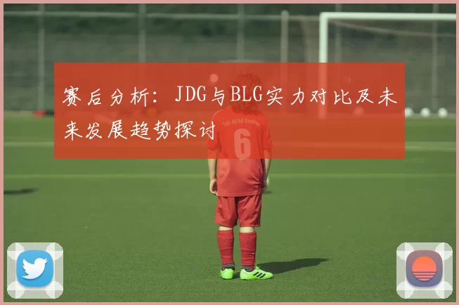 赛后分析：JDG与BLG实力对比及未来发展趋势探讨
