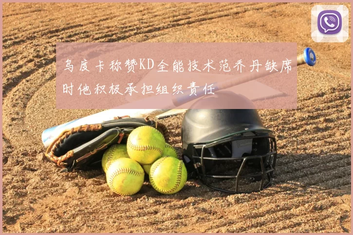 乌度卡称赞KD全能技术范乔丹缺席时他积极承担组织责任