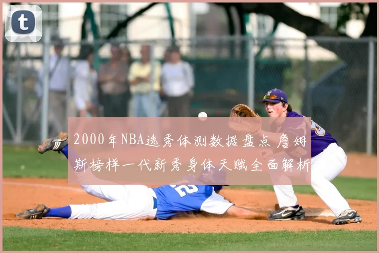 2000年NBA选秀体测数据盘点 詹姆斯榜样一代新秀身体天赋全面解析