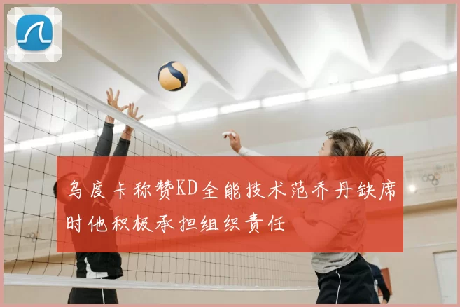 乌度卡称赞KD全能技术范乔丹缺席时他积极承担组织责任