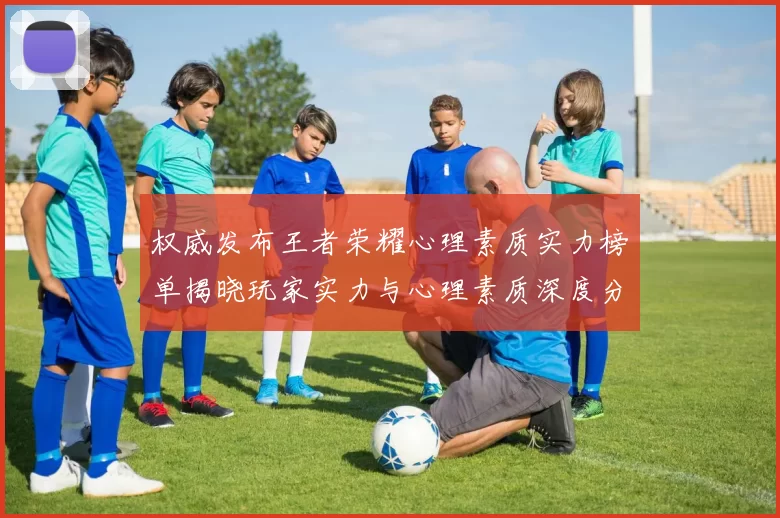 权威发布王者荣耀心理素质实力榜单揭晓玩家实力与心理素质深度分析