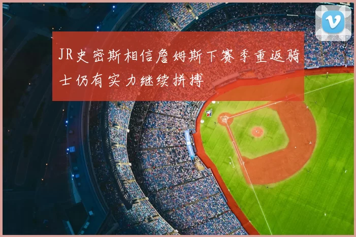 JR史密斯相信詹姆斯下赛季重返骑士仍有实力继续拼搏