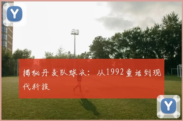 揭秘丹麦队球衣:从1992童话到现代科技