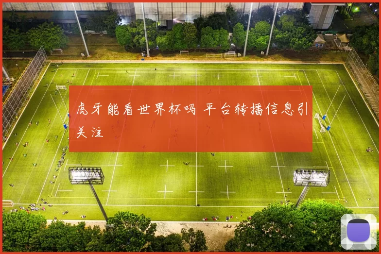 虎牙能看世界杯吗 平台转播信息引关注