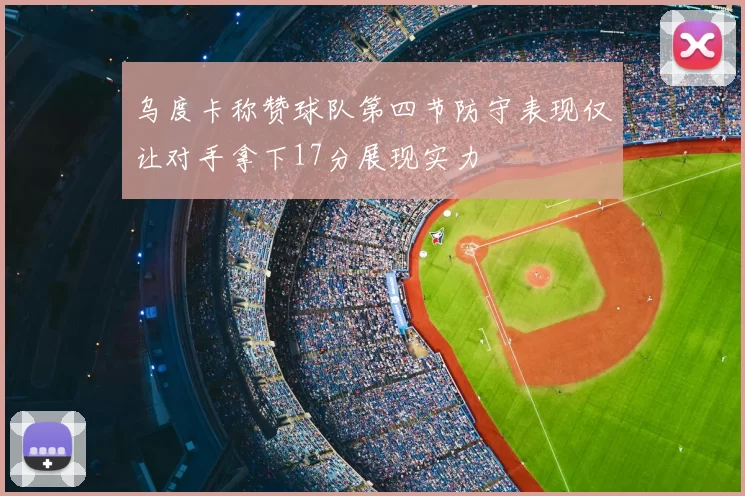 乌度卡称赞球队第四节防守表现仅让对手拿下17分展现实力