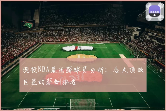 现役NBA最高薪球员分析：各大顶级巨星的薪酬排名
