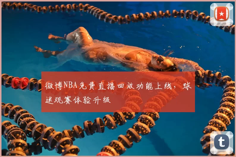 微博NBA免费直播回放功能上线，球迷观赛体验升级