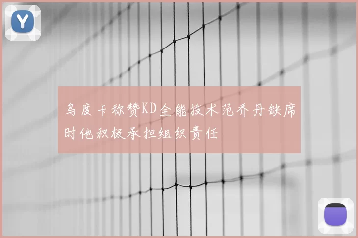 乌度卡称赞KD全能技术范乔丹缺席时他积极承担组织责任