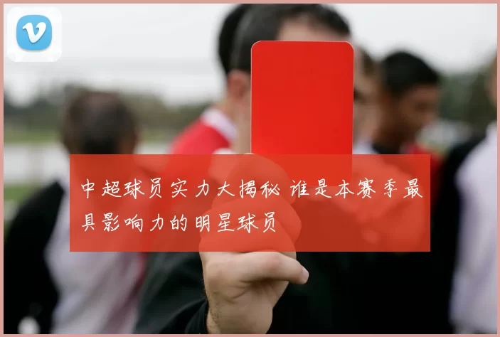 中超球员实力大揭秘 谁是本赛季最具影响力的明星球员