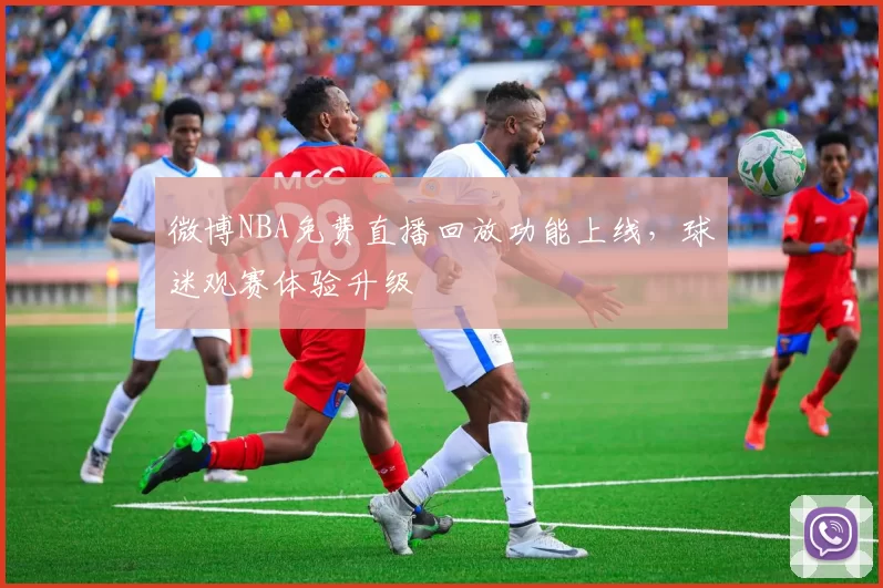 微博NBA免费直播回放功能上线，球迷观赛体验升级
